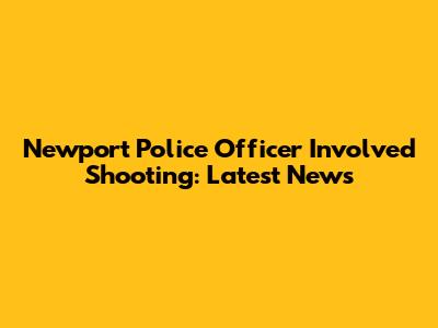Newport Police Officer Involved Shooting: Latest News