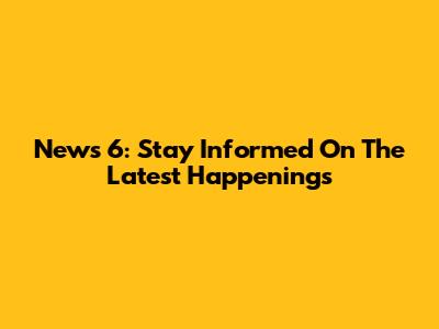 News 6: Stay Informed On The Latest Happenings