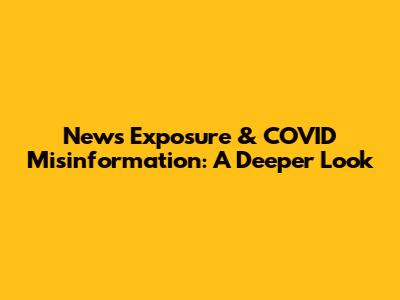 News Exposure & COVID Misinformation: A Deeper Look