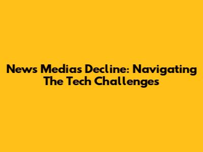 News Media's Decline: Navigating The Tech Challenges