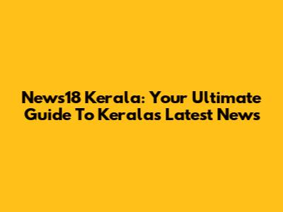 News18 Kerala: Your Ultimate Guide To Kerala's Latest News