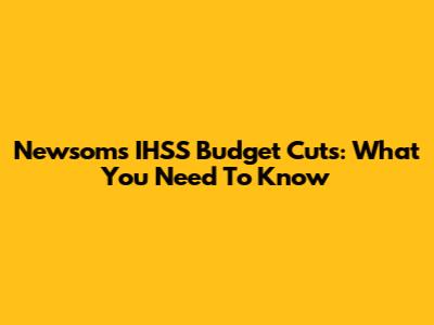 Newsom's IHSS Budget Cuts: What You Need To Know