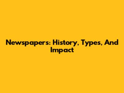 Newspapers: History, Types, And Impact