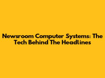 Newsroom Computer Systems: The Tech Behind The Headlines