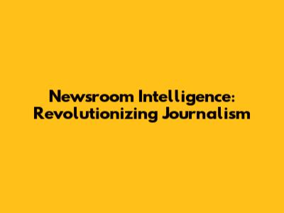 Newsroom Intelligence: Revolutionizing Journalism
