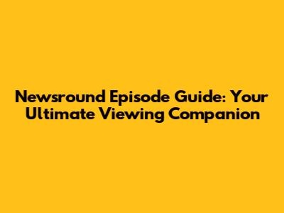 Newsround Episode Guide: Your Ultimate Viewing Companion