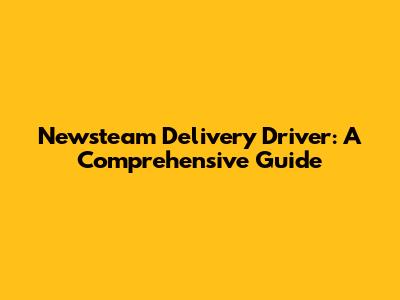 Newsteam Delivery Driver: A Comprehensive Guide