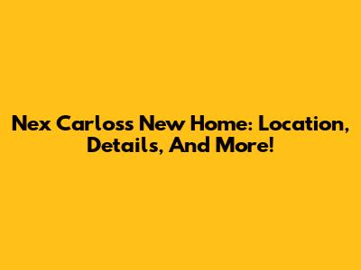 Nex Carlos's New Home: Location, Details, And More!