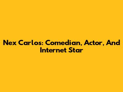 Nex Carlos: Comedian, Actor, And Internet Star