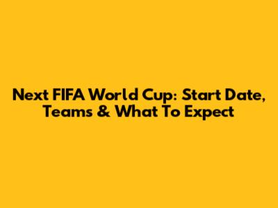 Next FIFA World Cup: Start Date, Teams & What To Expect