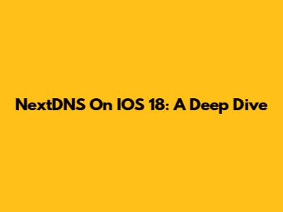 NextDNS On IOS 18: A Deep Dive