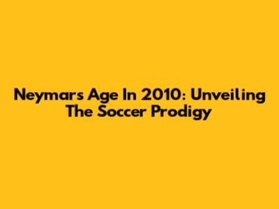 Neymar's Age In 2010: Unveiling The Soccer Prodigy