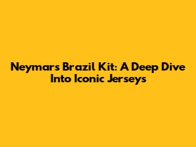 Neymar's Brazil Kit: A Deep Dive Into Iconic Jerseys