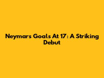 Neymar's Goals At 17: A Striking Debut