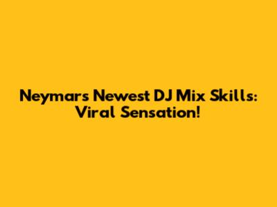 Neymar's Newest DJ Mix Skills: Viral Sensation!