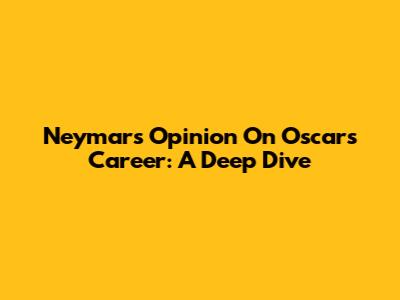 Neymar's Opinion On Oscar's Career: A Deep Dive