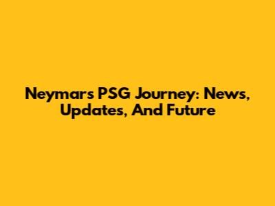 Neymar's PSG Journey: News, Updates, And Future