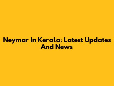 Neymar In Kerala: Latest Updates And News