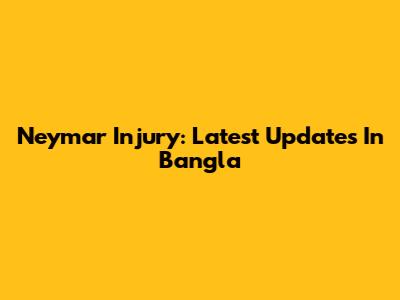 Neymar Injury: Latest Updates In Bangla