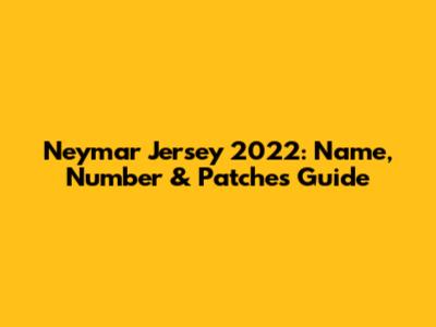 Neymar Jersey 2022: Name, Number & Patches Guide
