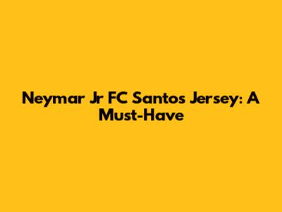 Neymar Jr FC Santos Jersey: A Must-Have