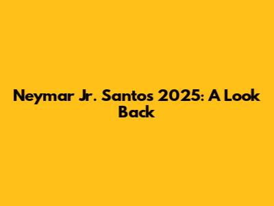 Neymar Jr. Santos 2025: A Look Back