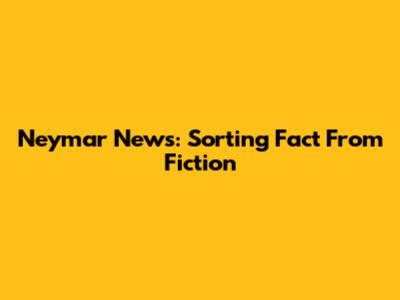 Neymar News: Sorting Fact From Fiction
