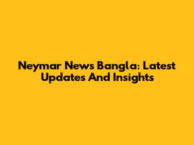 Neymar News Bangla: Latest Updates And Insights