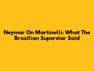 Neymar On Martinelli: What The Brazilian Superstar Said