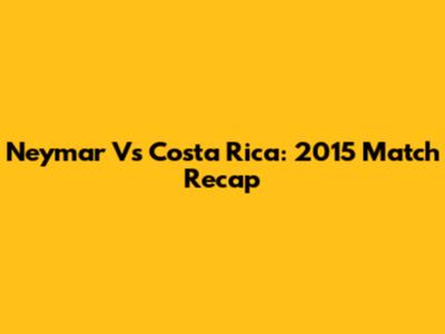 Neymar Vs Costa Rica: 2015 Match Recap