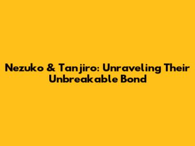 Nezuko & Tanjiro: Unraveling Their Unbreakable Bond