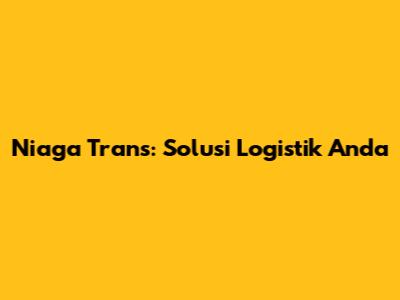 Niaga Trans: Solusi Logistik Anda