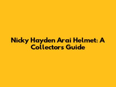Nicky Hayden Arai Helmet: A Collector's Guide