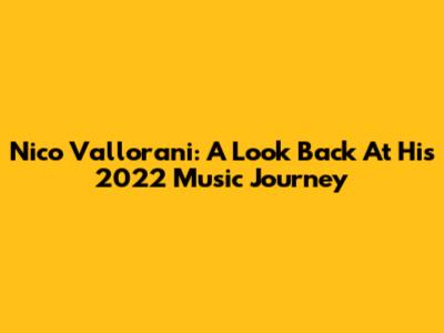 Nico Vallorani: A Look Back At His 2022 Music Journey