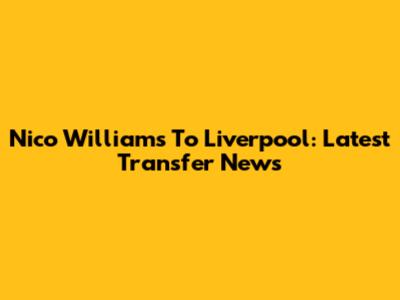 Nico Williams To Liverpool: Latest Transfer News