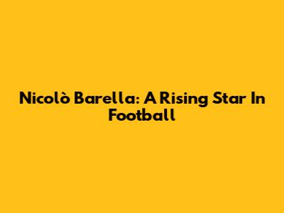 Nicolò Barella: A Rising Star In Football