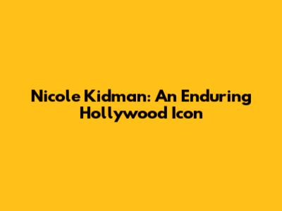 Nicole Kidman: An Enduring Hollywood Icon