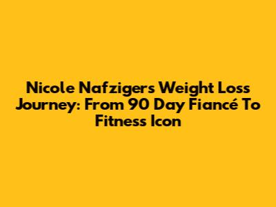 Nicole Nafziger's Weight Loss Journey: From 90 Day Fiancé To Fitness Icon
