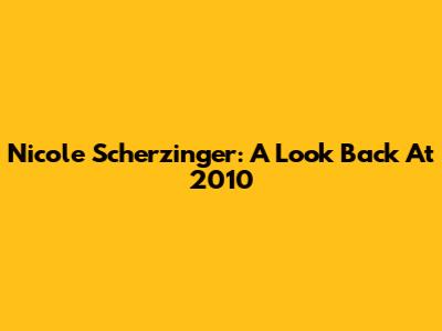 Nicole Scherzinger: A Look Back At 2010