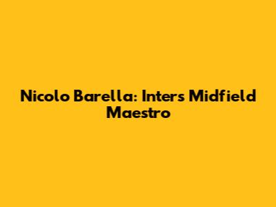 Nicolo Barella: Inter's Midfield Maestro