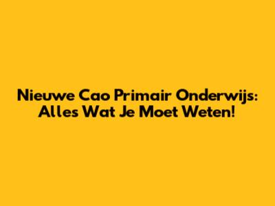 Nieuwe Cao Primair Onderwijs: Alles Wat Je Moet Weten!
