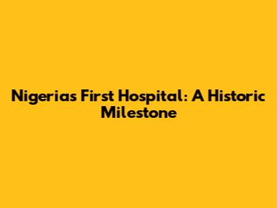 Nigeria's First Hospital: A Historic Milestone