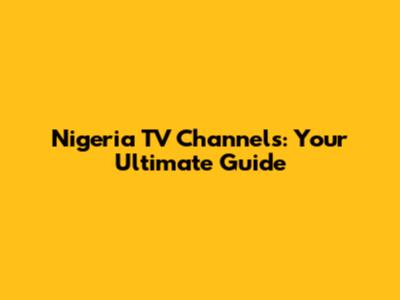 Nigeria TV Channels: Your Ultimate Guide