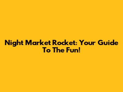 Night Market Rocket: Your Guide To The Fun!