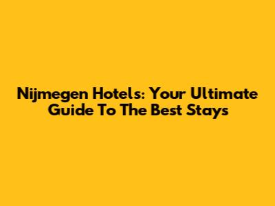 Nijmegen Hotels: Your Ultimate Guide To The Best Stays
