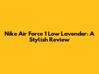 Nike Air Force 1 Low Lavender: A Stylish Review