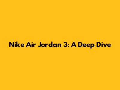Nike Air Jordan 3: A Deep Dive