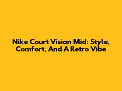 Nike Court Vision Mid: Style, Comfort, And A Retro Vibe