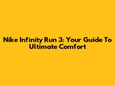 Nike Infinity Run 3: Your Guide To Ultimate Comfort