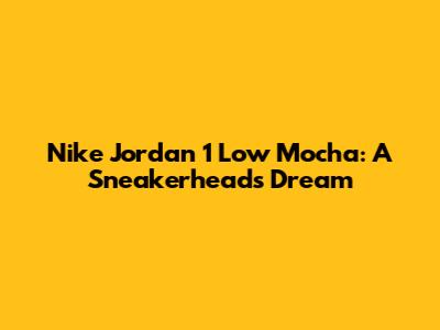 Nike Jordan 1 Low Mocha: A Sneakerhead's Dream